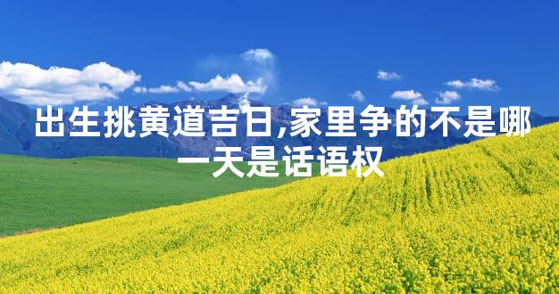出生挑黄道吉日,家里争的不是哪一天是话语权