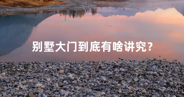 别墅大门到底有啥讲究？