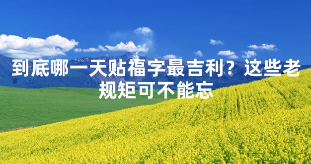 到底哪一天贴福字最吉利？这些老规矩可不能忘