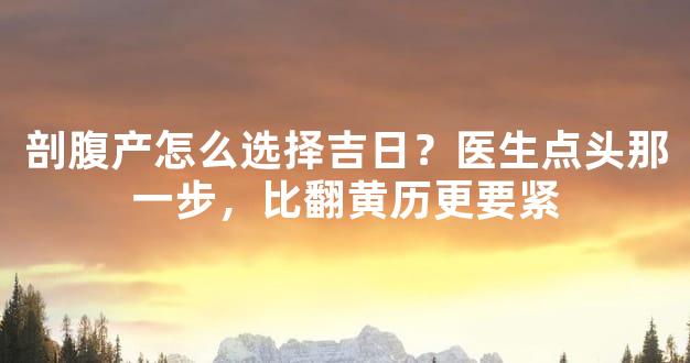 剖腹产怎么选择吉日？医生点头那一步，比翻黄历更要紧