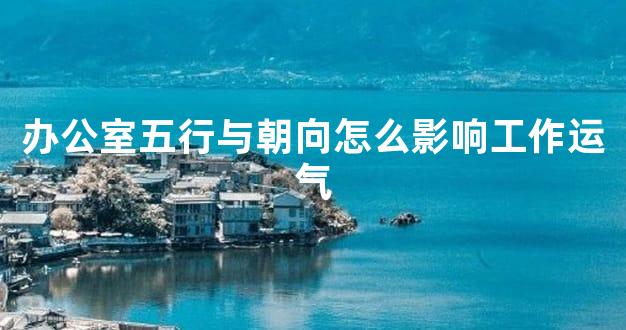办公室五行与朝向怎么影响工作运气