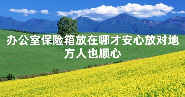 办公室保险箱放在哪才安心放对地方人也顺心