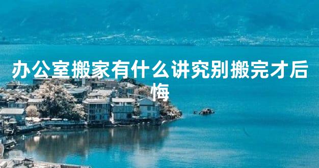 办公室搬家有什么讲究别搬完才后悔
