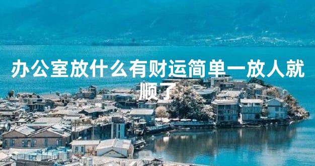 办公室放什么有财运简单一放人就顺了
