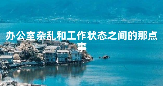 办公室杂乱和工作状态之间的那点事