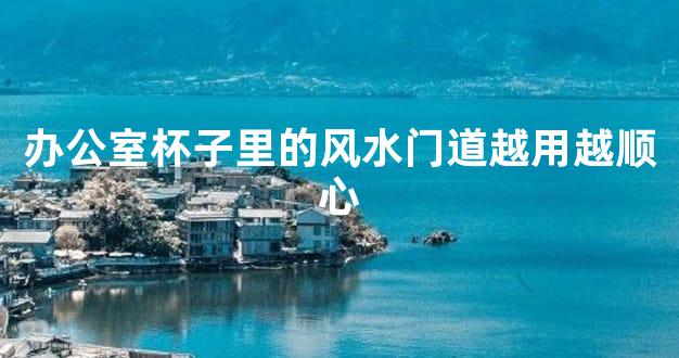 办公室杯子里的风水门道越用越顺心