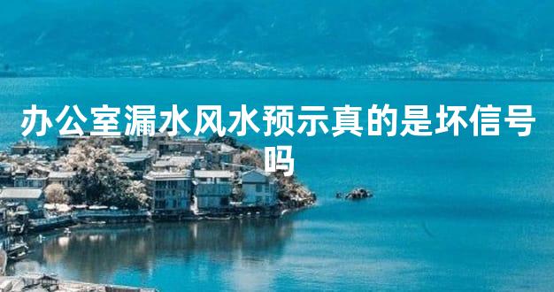 办公室漏水风水预示真的是坏信号吗
