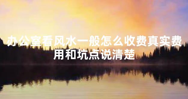 办公室看风水一般怎么收费真实费用和坑点说清楚