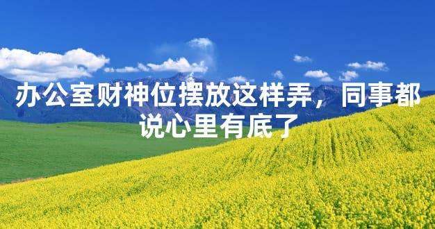 办公室财神位摆放这样弄，同事都说心里有底了
