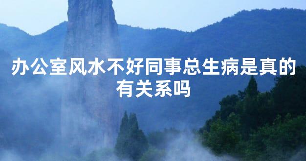 办公室风水不好同事总生病是真的有关系吗
