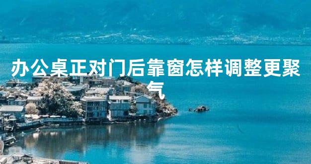 办公桌正对门后靠窗怎样调整更聚气