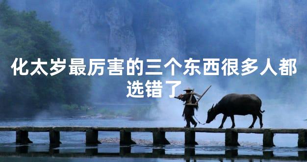 化太岁最厉害的三个东西很多人都选错了