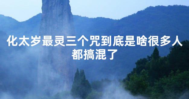 化太岁最灵三个咒到底是啥很多人都搞混了