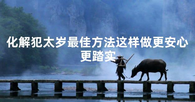 化解犯太岁最佳方法这样做更安心更踏实
