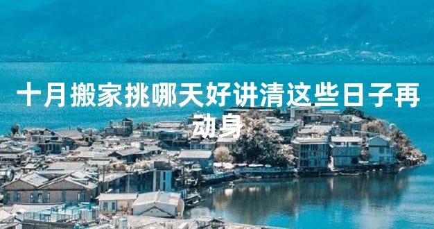 十月搬家挑哪天好讲清这些日子再动身