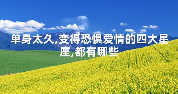 单身太久,变得恐惧爱情的四大星座,都有哪些