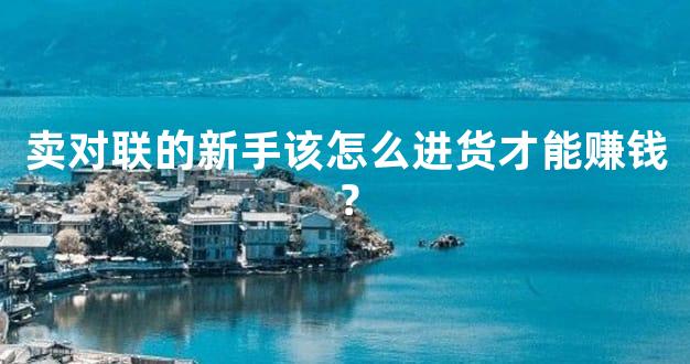 卖对联的新手该怎么进货才能赚钱？