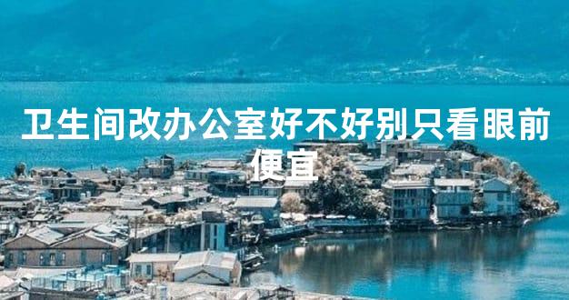 卫生间改办公室好不好别只看眼前便宜