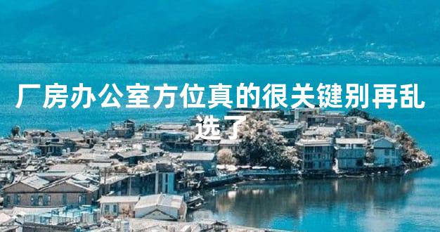 厂房办公室方位真的很关键别再乱选了