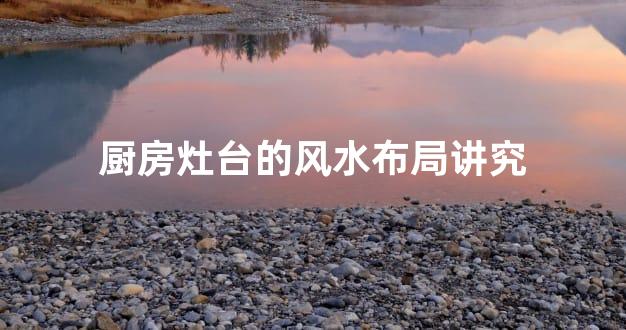 厨房灶台的风水布局讲究