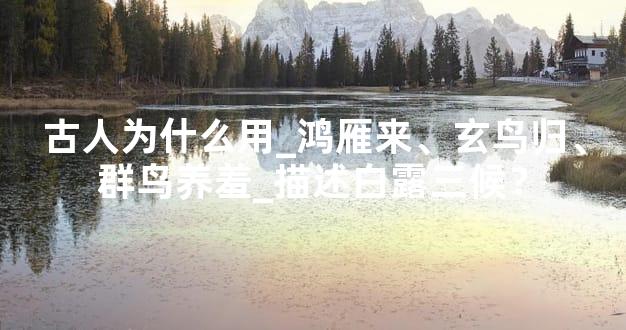 古人为什么用_鸿雁来、玄鸟归、群鸟养羞_描述白露三候？