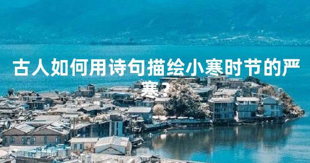 古人如何用诗句描绘小寒时节的严寒？