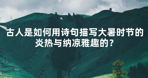 古人是如何用诗句描写大暑时节的炎热与纳凉雅趣的？