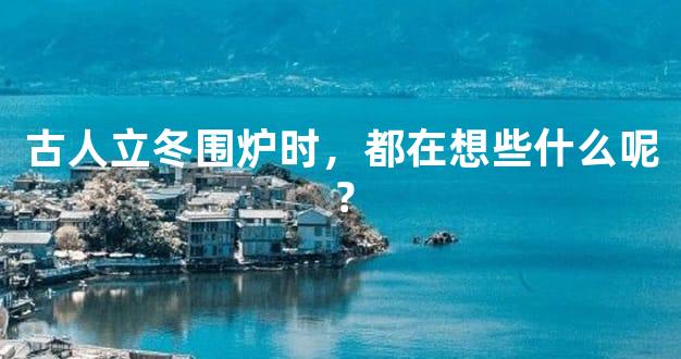 古人立冬围炉时，都在想些什么呢？