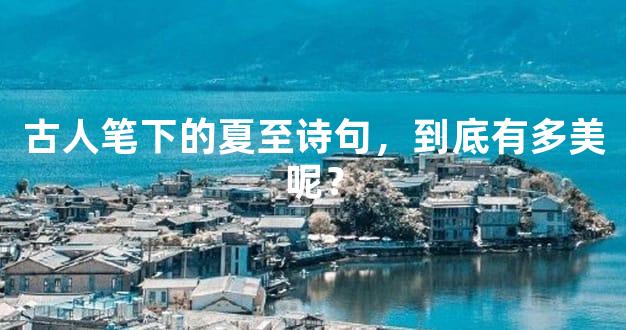 古人笔下的夏至诗句，到底有多美呢？