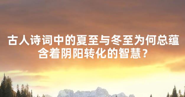 古人诗词中的夏至与冬至为何总蕴含着阴阳转化的智慧？