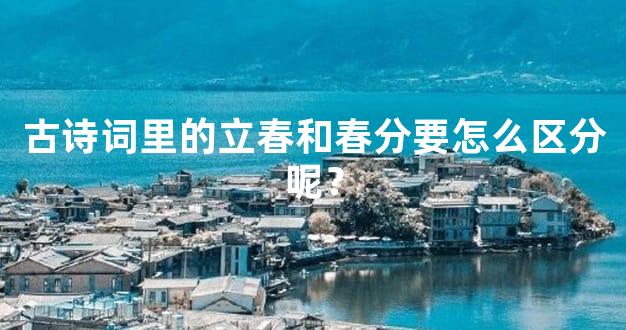 古诗词里的立春和春分要怎么区分呢？