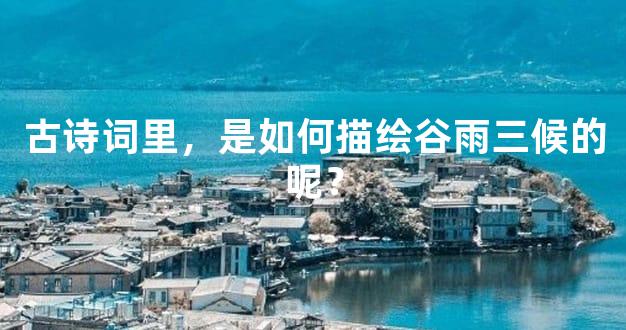古诗词里，是如何描绘谷雨三候的呢？
