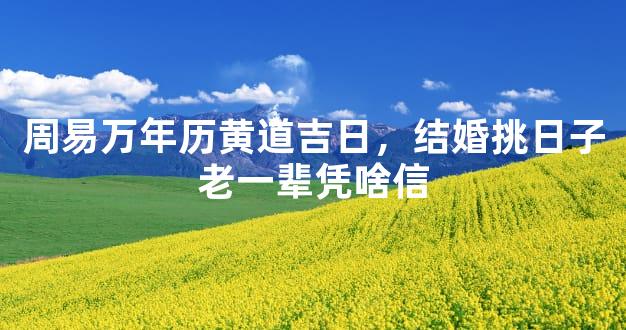 周易万年历黄道吉日，结婚挑日子老一辈凭啥信