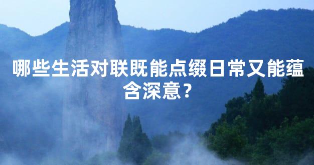 哪些生活对联既能点缀日常又能蕴含深意？