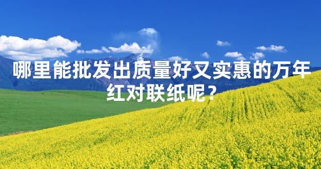 哪里能批发出质量好又实惠的万年红对联纸呢？