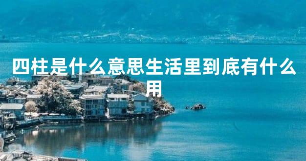 四柱是什么意思生活里到底有什么用