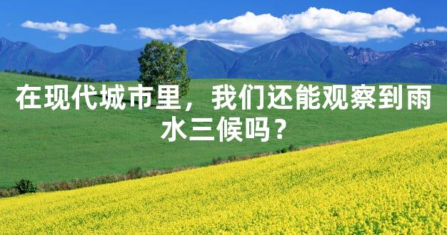 在现代城市里，我们还能观察到雨水三候吗？