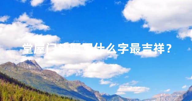 堂屋门头匾写什么字最吉祥？
