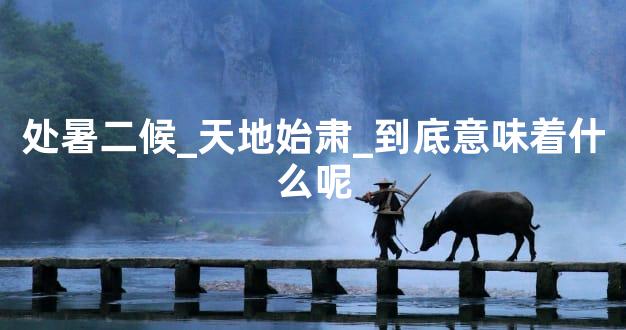 处暑二候_天地始肃_到底意味着什么呢