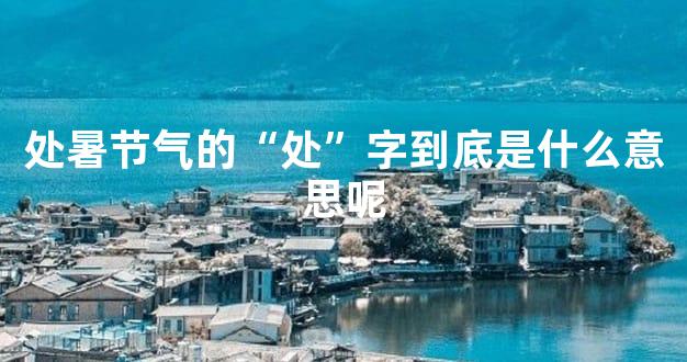 处暑节气的“处”字到底是什么意思呢