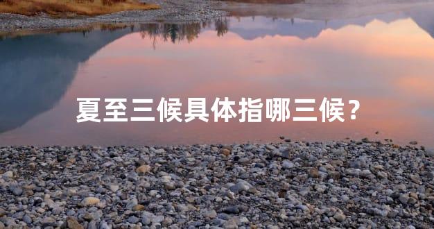 夏至三候具体指哪三候？