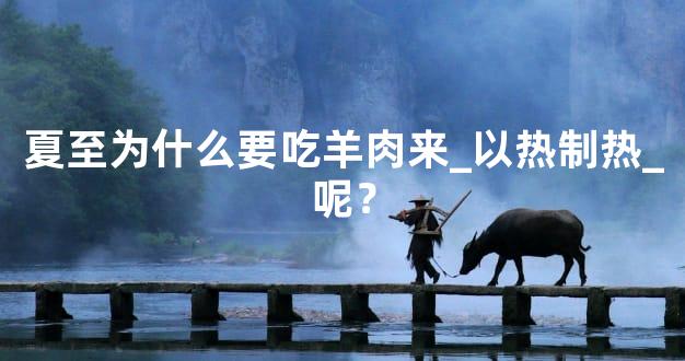 夏至为什么要吃羊肉来_以热制热_呢？