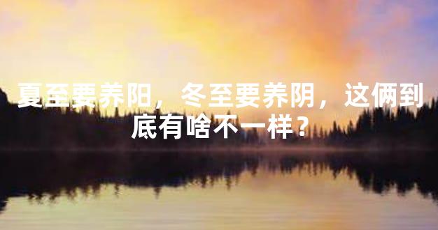 夏至要养阳，冬至要养阴，这俩到底有啥不一样？