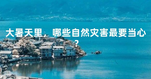 大暑天里，哪些自然灾害最要当心？