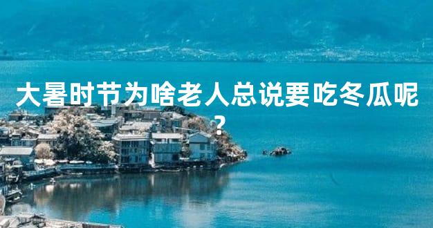 大暑时节为啥老人总说要吃冬瓜呢？
