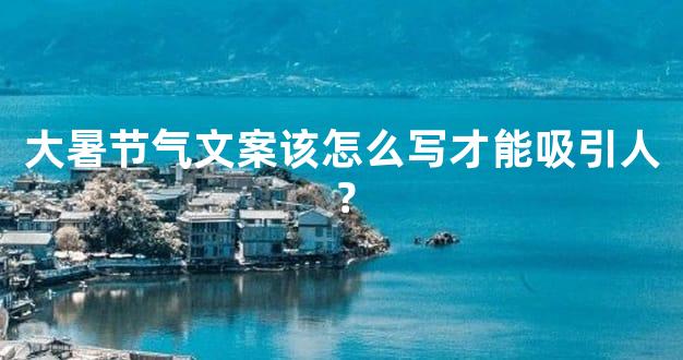 大暑节气文案该怎么写才能吸引人？