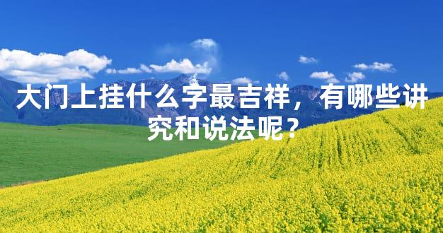 大门上挂什么字最吉祥，有哪些讲究和说法呢？