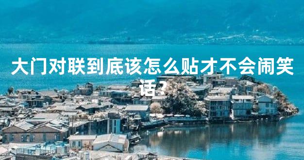 大门对联到底该怎么贴才不会闹笑话？
