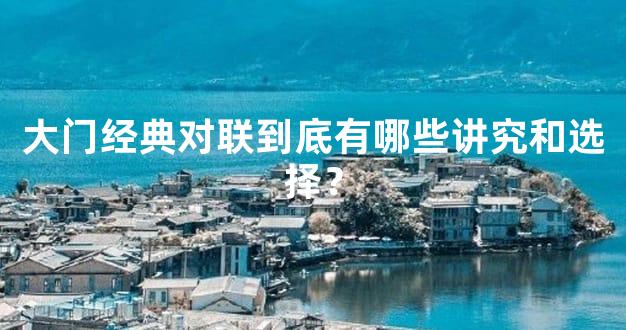 大门经典对联到底有哪些讲究和选择？