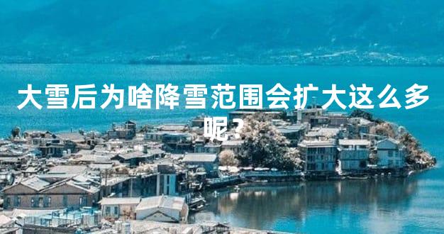 大雪后为啥降雪范围会扩大这么多呢？